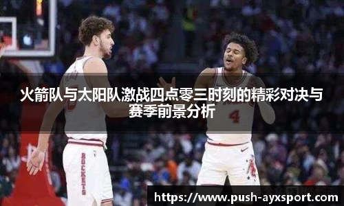 火箭队与太阳队激战四点零三时刻的精彩对决与赛季前景分析